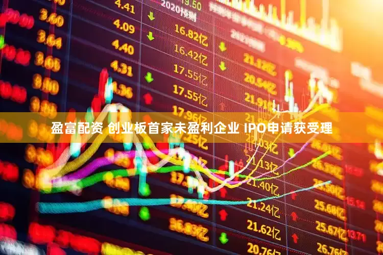 盈富配资 创业板首家未盈利企业 IPO申请获受理