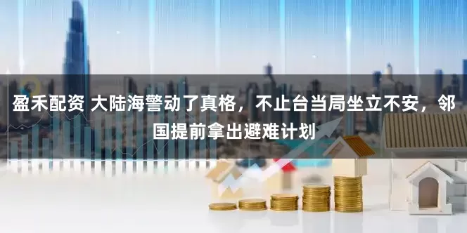 盈禾配资 大陆海警动了真格，不止台当局坐立不安，邻国提前拿出避难计划