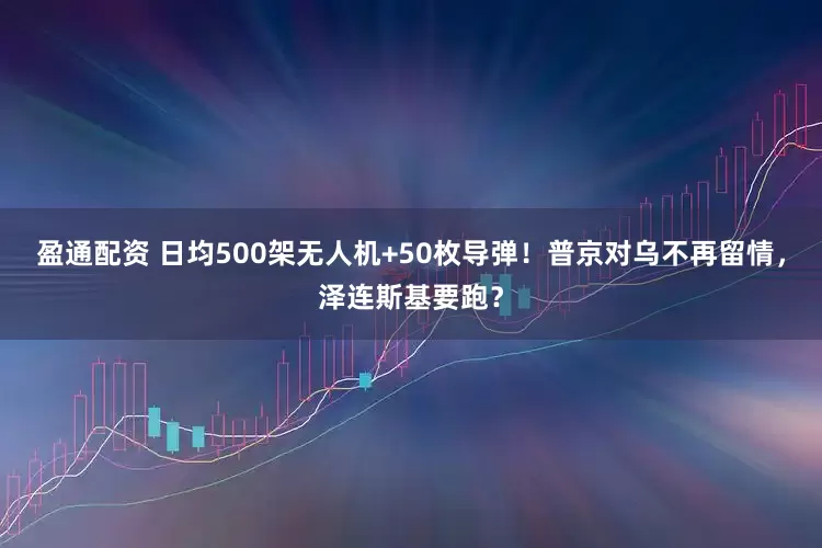 盈通配资 日均500架无人机+50枚导弹！普京对乌不再留情，泽连斯基要跑？