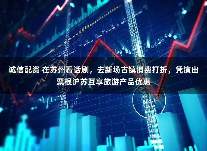 诚信配资 在苏州看话剧，去新场古镇消费打折，凭演出票根沪苏互享旅游产品优惠