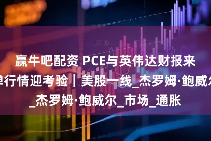 赢牛吧配资 PCE与英伟达财报来袭，美股反弹行情迎考验｜美股一线_杰罗姆·鲍威尔_市场_通胀