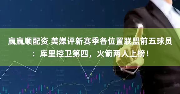 赢赢顺配资 美媒评新赛季各位置联盟前五球员：库里控卫第四，火箭两人上榜！