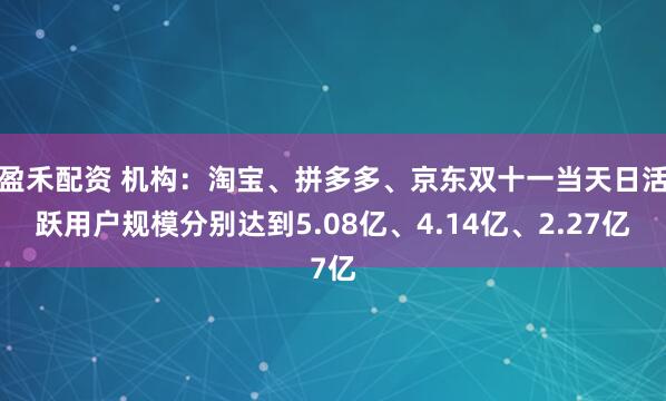 盈禾配资 机构：淘宝、拼多多、京东双十一当天日活跃用户规模分别达到5.08亿、4.14亿、2.27亿