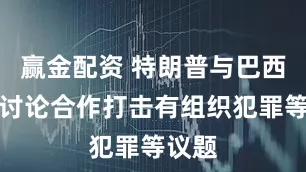 赢金配资 特朗普与巴西总统讨论合作打击有组织犯罪等议题
