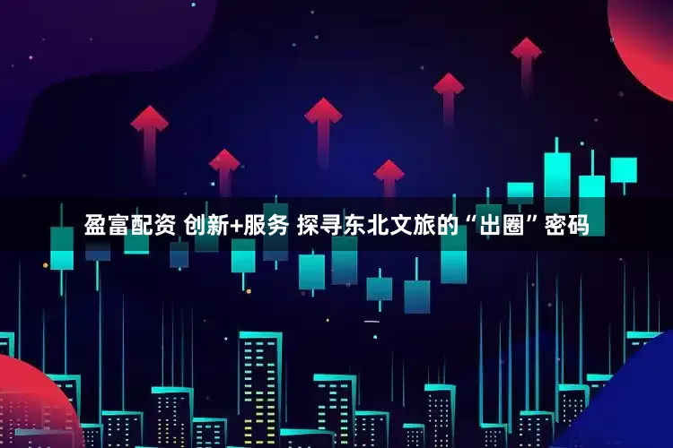 盈富配资 创新+服务 探寻东北文旅的“出圈”密码