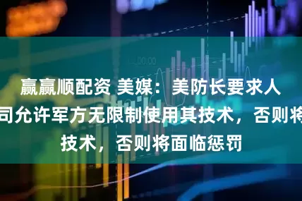 赢赢顺配资 美媒：美防长要求人工智能公司允许军方无限制使用其技术，否则将面临惩罚