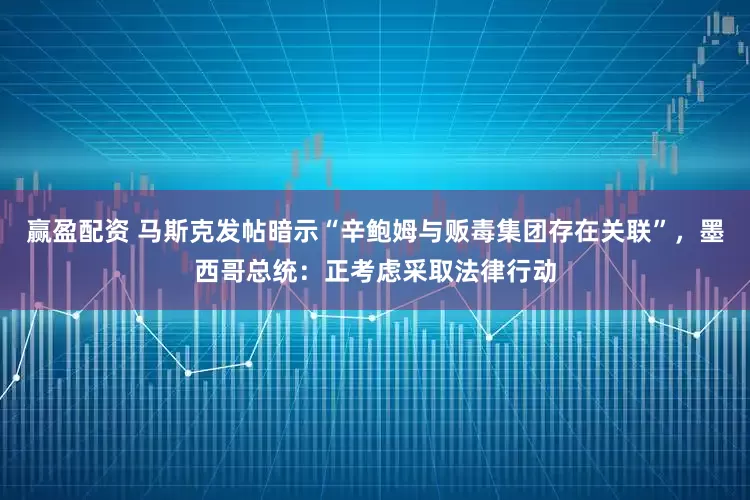 赢盈配资 马斯克发帖暗示“辛鲍姆与贩毒集团存在关联”，墨西哥总统：正考虑采取法律行动