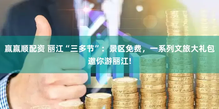 赢赢顺配资 丽江“三多节”：景区免费，一系列文旅大礼包邀你游丽江!