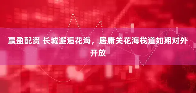 赢盈配资 长城邂逅花海，居庸关花海栈道如期对外开放