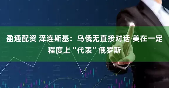 盈通配资 泽连斯基：乌俄无直接对话 美在一定程度上“代表”俄罗斯