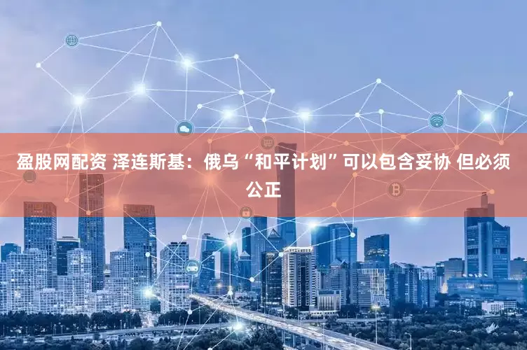 盈股网配资 泽连斯基：俄乌“和平计划”可以包含妥协 但必须公正