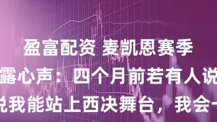 盈富配资 麦凯恩赛季总结会吐露心声：四个月前若有人说我能站上西决舞台，我会一脸难以置信