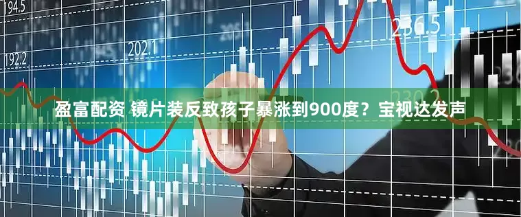 盈富配资 镜片装反致孩子暴涨到900度？宝视达发声