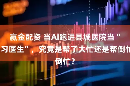 赢金配资 当AI跑进县城医院当“实习医生”，究竟是帮了大忙还是帮倒忙？